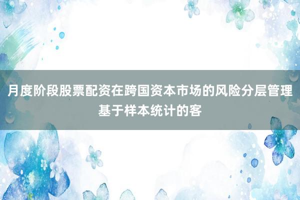 月度阶段股票配资在跨国资本市场的风险分层管理基于样本统计的客