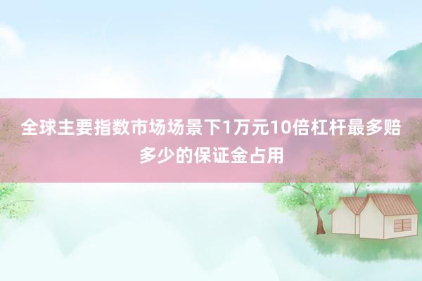 全球主要指数市场场景下1万元10倍杠杆最多赔多少的保证金占用