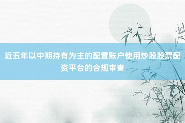 近五年以中期持有为主的配置账户使用炒股股票配资平台的合规审查