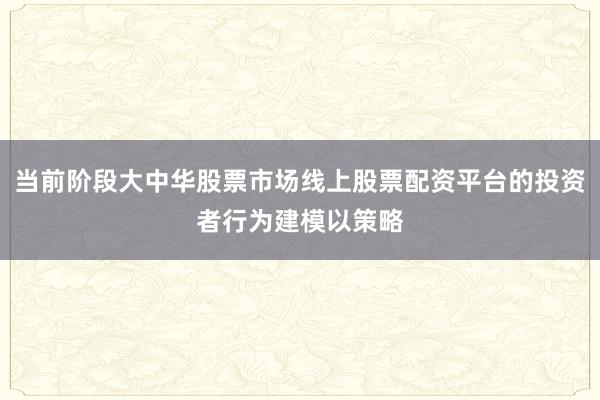 当前阶段大中华股票市场线上股票配资平台的投资者行为建模以策略