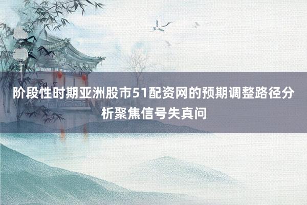 阶段性时期亚洲股市51配资网的预期调整路径分析聚焦信号失真问
