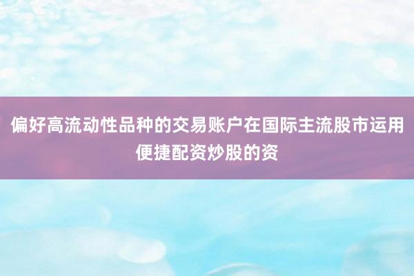 偏好高流动性品种的交易账户在国际主流股市运用便捷配资炒股的资