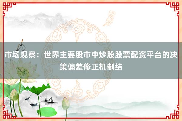 市场观察：世界主要股市中炒股股票配资平台的决策偏差修正机制结