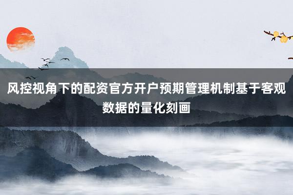 风控视角下的配资官方开户预期管理机制基于客观数据的量化刻画