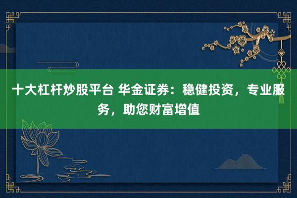 十大杠杆炒股平台 华金证券：稳健投资，专业服务，助您财富增值