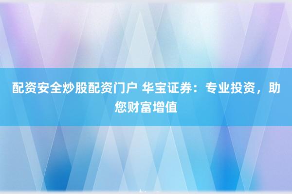 配资安全炒股配资门户 华宝证券：专业投资，助您财富增值