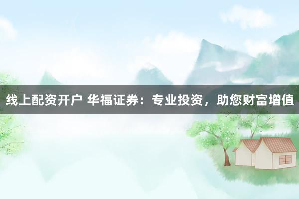 线上配资开户 华福证券：专业投资，助您财富增值