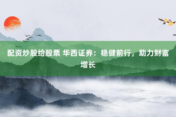 配资炒股给股票 华西证券：稳健前行，助力财富增长