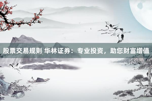 股票交易规则 华林证券：专业投资，助您财富增值