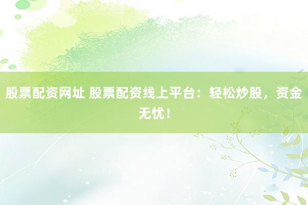 股票配资网址 股票配资线上平台：轻松炒股，资金无忧！