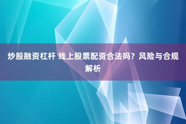 炒股融资杠杆 线上股票配资合法吗？风险与合规解析