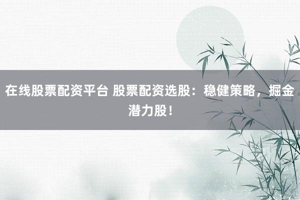 在线股票配资平台 股票配资选股：稳健策略，掘金潜力股！