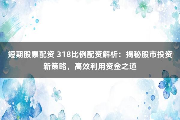 短期股票配资 318比例配资解析：揭秘股市投资新策略，高效利用资金之道