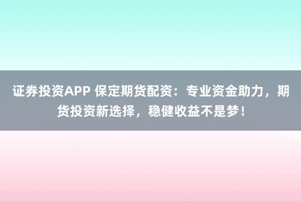 证券投资APP 保定期货配资：专业资金助力，期货投资新选择，稳健收益不是梦！