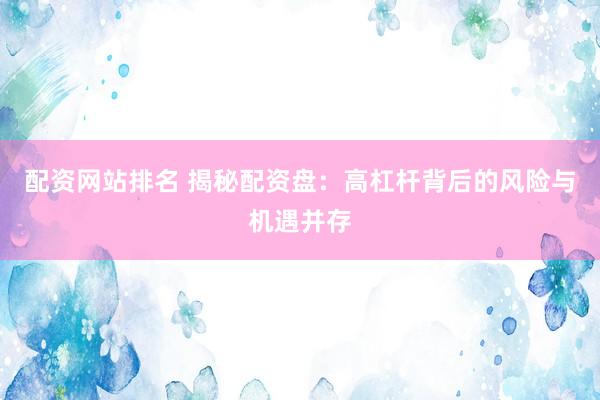 配资网站排名 揭秘配资盘：高杠杆背后的风险与机遇并存