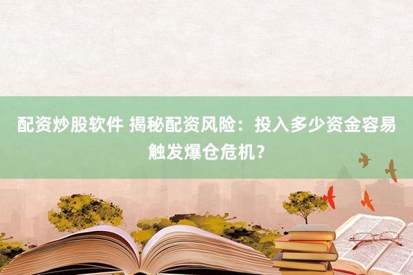 配资炒股软件 揭秘配资风险：投入多少资金容易触发爆仓危机？