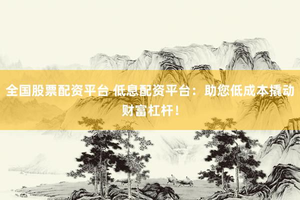 全国股票配资平台 低息配资平台：助您低成本撬动财富杠杆！