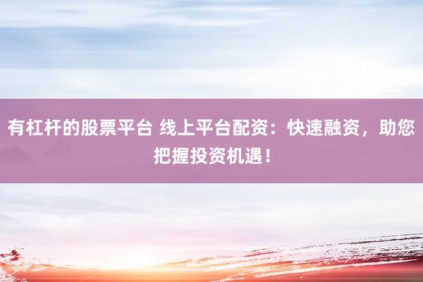 有杠杆的股票平台 线上平台配资：快速融资，助您把握投资机遇！