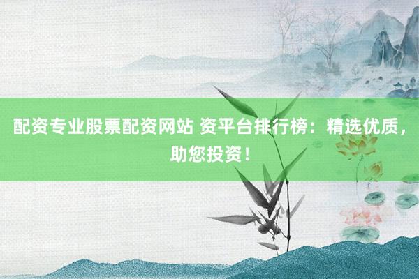 配资专业股票配资网站 资平台排行榜：精选优质，助您投资！