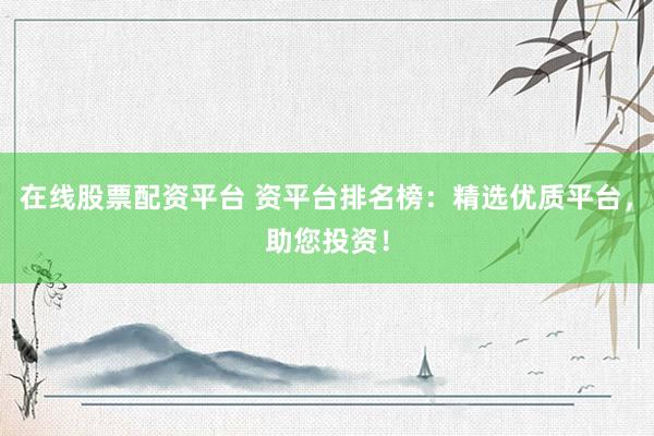 在线股票配资平台 资平台排名榜：精选优质平台，助您投资！