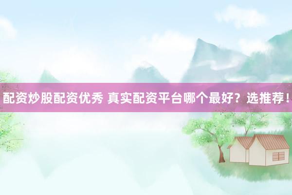 配资炒股配资优秀 真实配资平台哪个最好？选推荐！