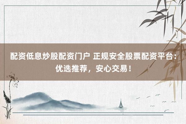 配资低息炒股配资门户 正规安全股票配资平台：优选推荐，安心交易！