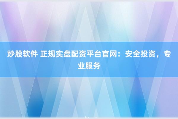 炒股软件 正规实盘配资平台官网：安全投资，专业服务