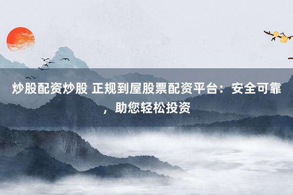 炒股配资炒股 正规到屋股票配资平台：安全可靠，助您轻松投资