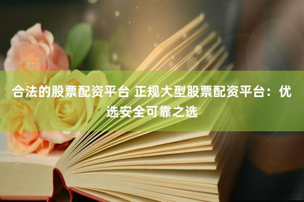 合法的股票配资平台 正规大型股票配资平台：优选安全可靠之选