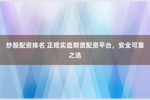 炒股配资排名 正规实盘期货配资平台，安全可靠之选