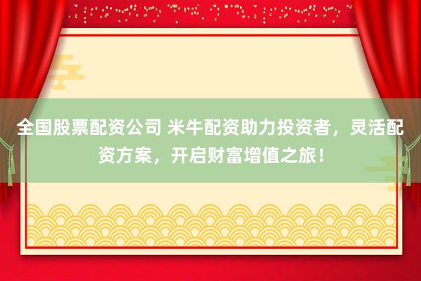 全国股票配资公司 米牛配资助力投资者，灵活配资方案，开启财富增值之旅！