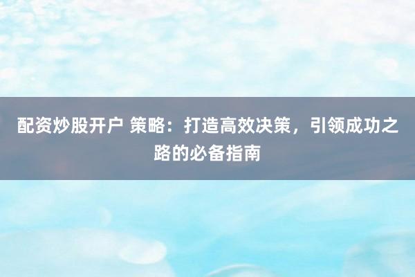 配资炒股开户 策略：打造高效决策，引领成功之路的必备指南