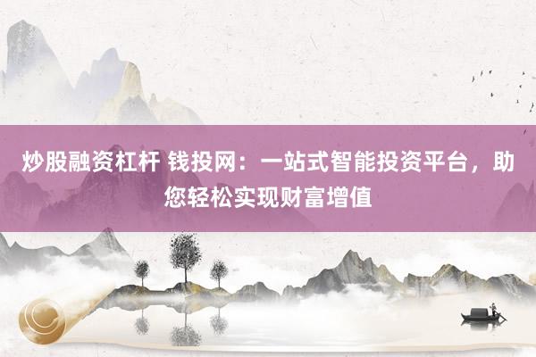 炒股融资杠杆 钱投网：一站式智能投资平台，助您轻松实现财富增值