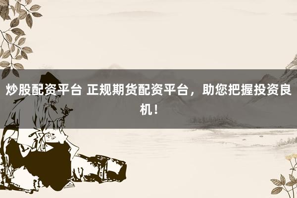 炒股配资平台 正规期货配资平台，助您把握投资良机！