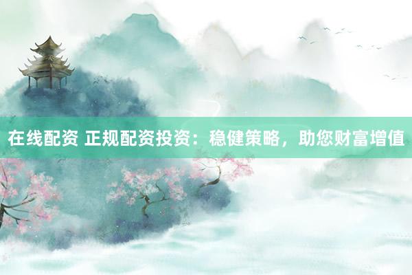 在线配资 正规配资投资：稳健策略，助您财富增值