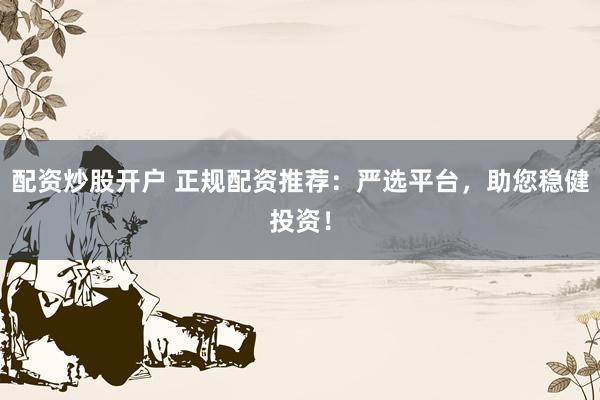 配资炒股开户 正规配资推荐：严选平台，助您稳健投资！