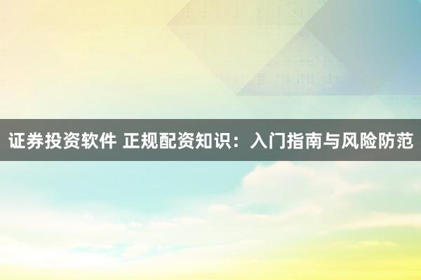 证券投资软件 正规配资知识：入门指南与风险防范
