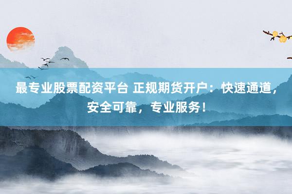 最专业股票配资平台 正规期货开户：快速通道，安全可靠，专业服务！