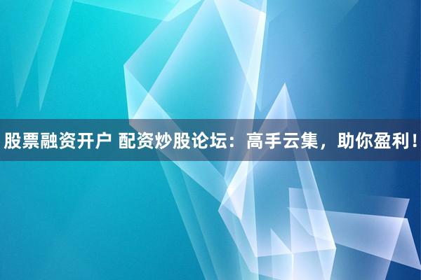 股票融资开户 配资炒股论坛：高手云集，助你盈利！