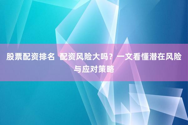 股票配资排名  配资风险大吗？一文看懂潜在风险与应对策略