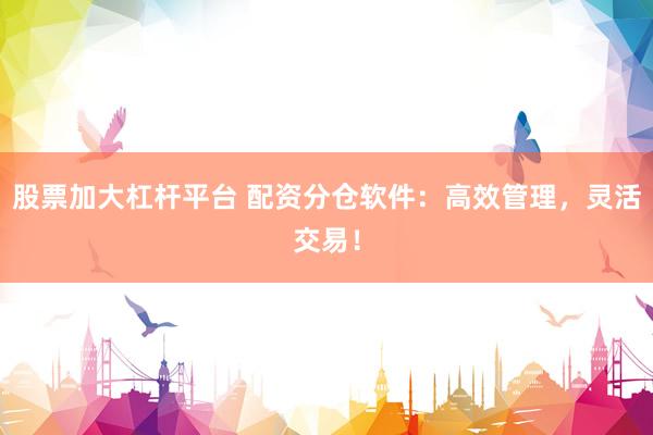 股票加大杠杆平台 配资分仓软件：高效管理，灵活交易！