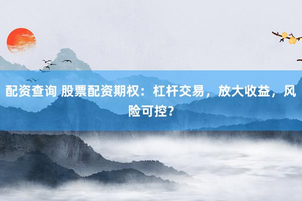 配资查询 股票配资期权：杠杆交易，放大收益，风险可控？