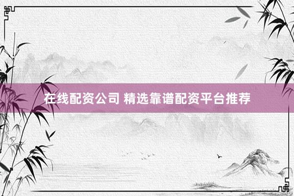 在线配资公司 精选靠谱配资平台推荐