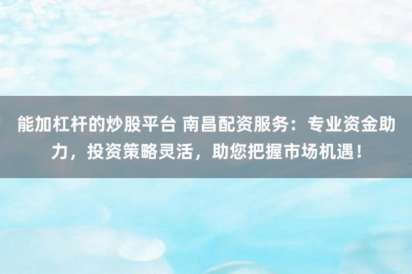能加杠杆的炒股平台 南昌配资服务：专业资金助力，投资策略灵活，助您把握市场机遇！