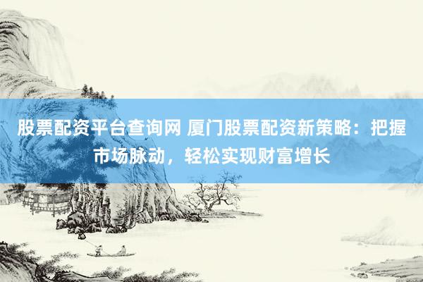 股票配资平台查询网 厦门股票配资新策略：把握市场脉动，轻松实现财富增长