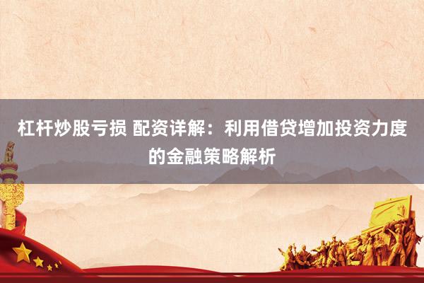 杠杆炒股亏损 配资详解：利用借贷增加投资力度的金融策略解析