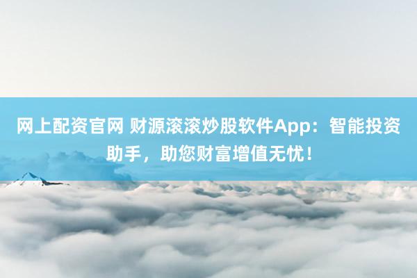 网上配资官网 财源滚滚炒股软件App：智能投资助手，助您财富增值无忧！