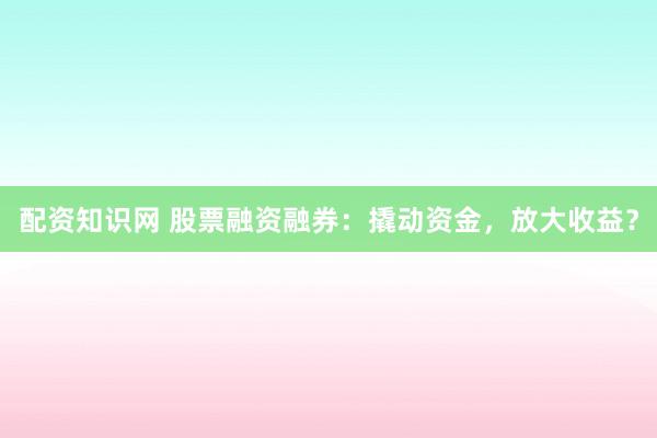 配资知识网 股票融资融券：撬动资金，放大收益？