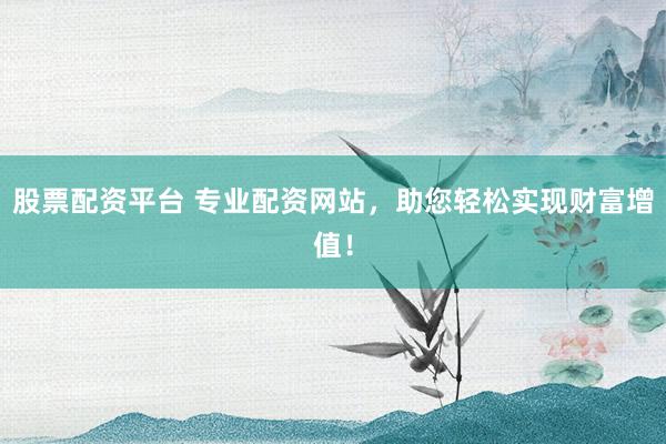 股票配资平台 专业配资网站，助您轻松实现财富增值！