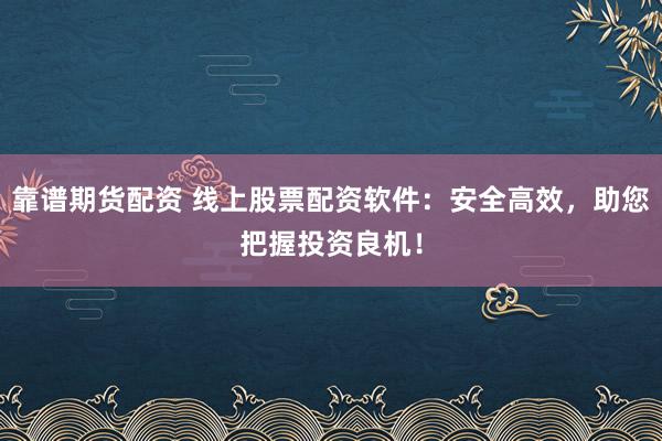 靠谱期货配资 线上股票配资软件：安全高效，助您把握投资良机！